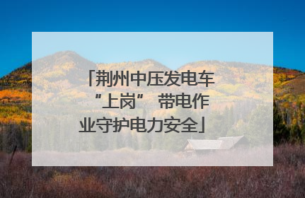 荆州中压发电车“上岗” 带电作业守护电力安全
