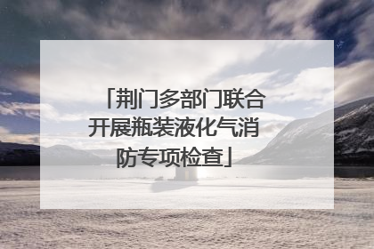 荆门多部门联合开展瓶装液化气消防专项检查