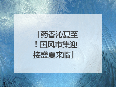 药香沁夏至！国风市集迎接盛夏来临