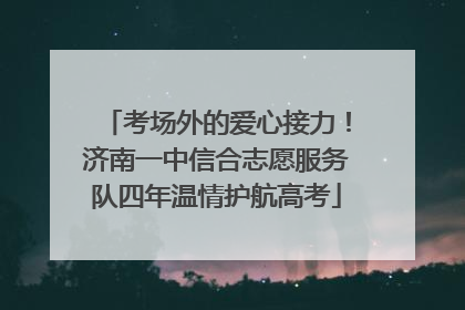 考场外的爱心接力！济南一中信合志愿服务队四年温情护航高考