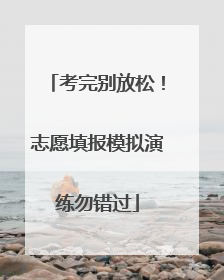 考完别放松！志愿填报模拟演练勿错过