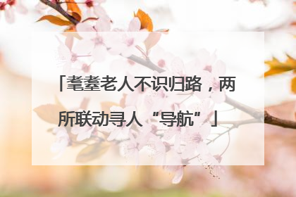 耄耋老人不识归路，两所联动寻人“导航”
