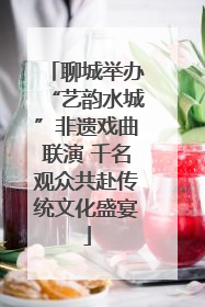 聊城举办“艺韵水城”非遗戏曲联演 千名观众共赴传统文化盛宴