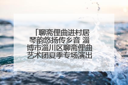 聊斋俚曲进村居 琴韵悠扬传乡音 淄博市淄川区聊斋俚曲艺术团夏季专场演出在杏园子村举行
