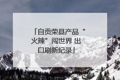 自贡荣县产品“火辣”闯世界 出口刷新纪录
