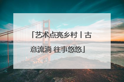 艺术点亮乡村丨古意流淌 往事悠悠