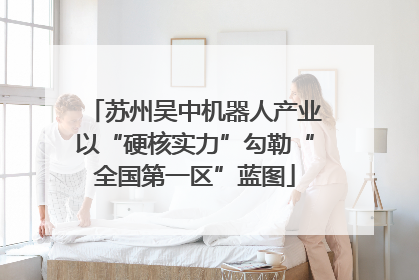 苏州吴中机器人产业以“硬核实力”勾勒“全国第一区”蓝图