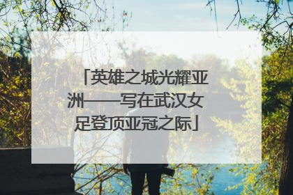 英雄之城光耀亚洲——写在武汉女足登顶亚冠之际