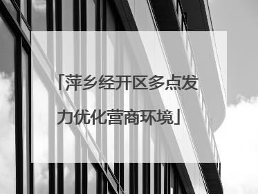 萍乡经开区多点发力优化营商环境