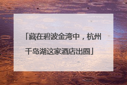 藏在碧波金湾中，杭州千岛湖这家酒店出圈