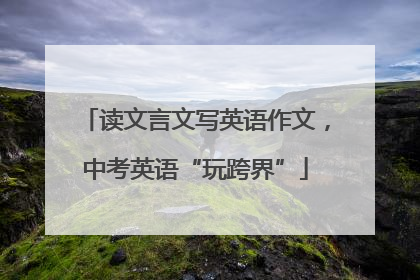 读文言文写英语作文，中考英语“玩跨界”