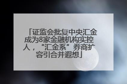 证监会批复中央汇金成为8家金融机构实控人，“汇金系”券商扩容引合并遐想