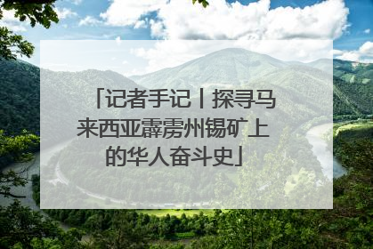 记者手记丨探寻马来西亚霹雳州锡矿上的华人奋斗史