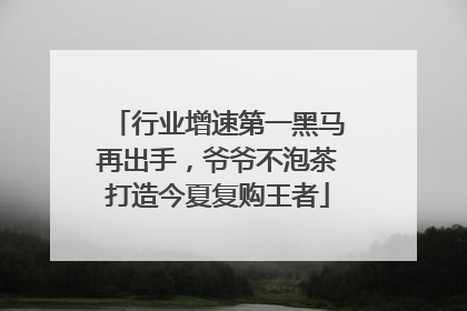 行业增速第一黑马再出手，爷爷不泡茶打造今夏复购王者