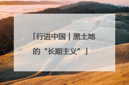 行进中国｜黑土地的“长期主义”