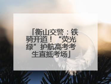 衡山交警：铁骑开道！“荧光绿”护航高考考生直抵考场