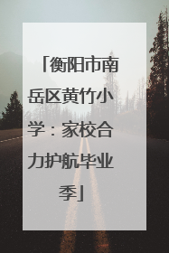 衡阳市南岳区黄竹小学：家校合力护航毕业季