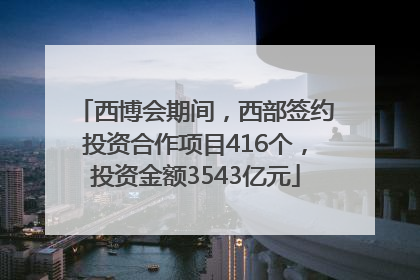 西博会期间，西部签约投资合作项目416个，投资金额3543亿元