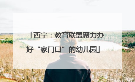 西宁：教育联盟聚力办好“家门口”的幼儿园