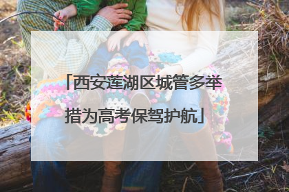 西安莲湖区城管多举措为高考保驾护航