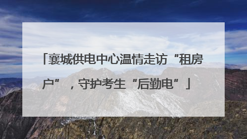 襄城供电中心温情走访“租房户”，守护考生“后勤电”