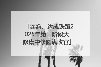 襄渝、达成铁路2025年第一阶段大修集中修圆满收官