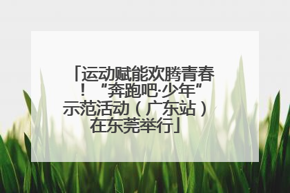 运动赋能欢腾青春！“奔跑吧·少年”示范活动（广东站）在东莞举行