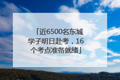 近6500名东城学子明日赴考，16个考点准备就绪