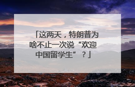 这两天，特朗普为啥不止一次说“欢迎中国留学生”？