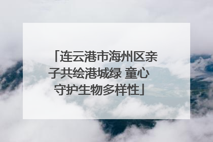 连云港市海州区亲子共绘港城绿 童心守护生物多样性