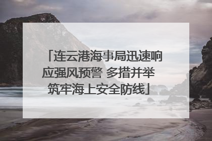 连云港海事局迅速响应强风预警 多措并举筑牢海上安全防线