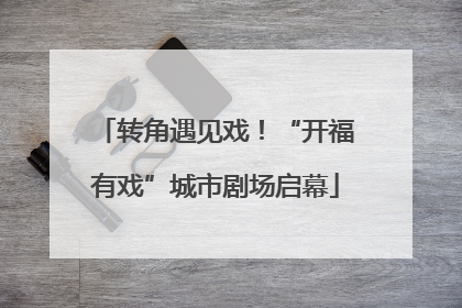 转角遇见戏！“开福有戏”城市剧场启幕