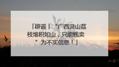辟谣丨“广西灵山荔枝堆积如山，只能贱卖”为不实信息！
