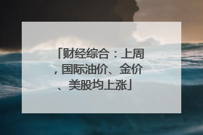 财经综合：上周，国际油价、金价、美股均上涨