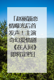 赵丽颖恋情曝光后首发声!主演奇幻爱情剧《在人间》即将定档