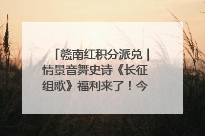 赣南红积分派兑｜情景音舞史诗《长征组歌》福利来了！今日15:30开抢