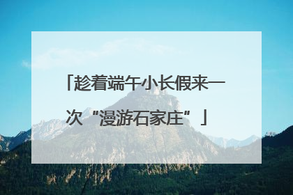 趁着端午小长假来一次“漫游石家庄”