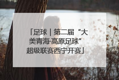 足球｜第二届“大美青海·高原足球”超级联赛西宁开赛