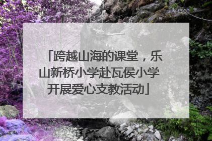 跨越山海的课堂，乐山新桥小学赴瓦侯小学开展爱心支教活动