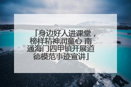 身边好人进课堂，榜样精神润童心 南通海门四甲镇开展道德模范事迹宣讲