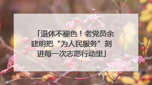 退休不褪色！老党员余建明把“为人民服务”刻进每一次志愿行动里