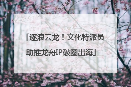 逐浪云龙！文化特派员助推龙舟IP破圈出海