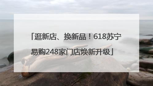 逛新店、换新品！618苏宁易购248家门店焕新升级