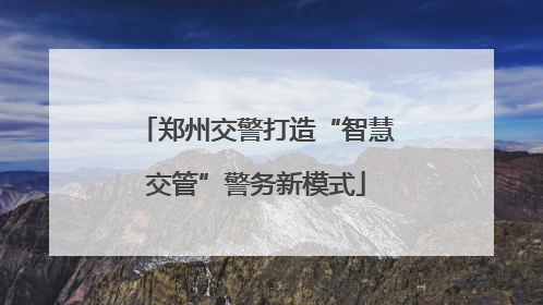 郑州交警打造“智慧交管”警务新模式