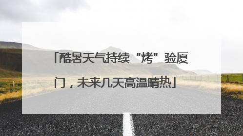 酷暑天气持续“烤”验厦门，未来几天高温晴热
