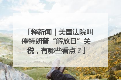释新闻｜美国法院叫停特朗普“解放日”关税，有哪些看点？