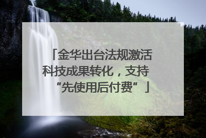 金华出台法规激活科技成果转化，支持“先使用后付费”