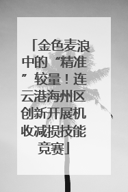 金色麦浪中的“精准”较量！连云港海州区创新开展机收减损技能竞赛