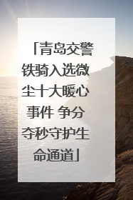 青岛交警铁骑入选微尘十大暖心事件 争分夺秒守护生命通道