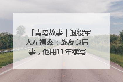 青岛故事｜退役军人左福鑫：战友身后事，他用11年续写 “兄弟情”
